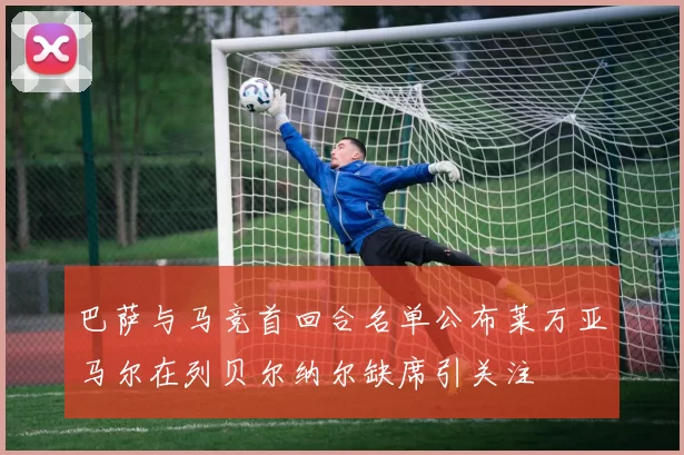 巴萨与马竞首回合名单公布莱万亚马尔在列贝尔纳尔缺席引关注