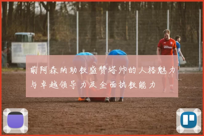 前阿森纳助教盛赞塔帅的人格魅力与卓越领导力及全面执教能力