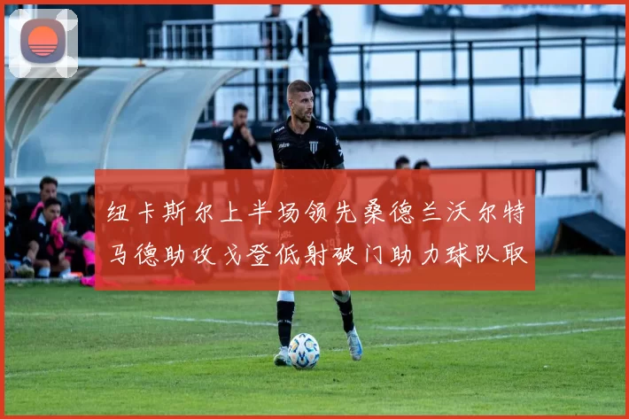 纽卡斯尔上半场领先桑德兰沃尔特马德助攻戈登低射破门助力球队取胜