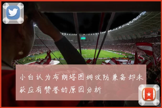 小白认为布朗塔图姆攻防兼备却未获应有赞誉的原因分析
