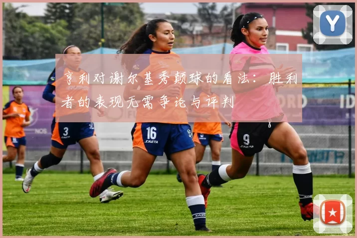 亨利对谢尔基秀颠球的看法：胜利者的表现无需争论与评判