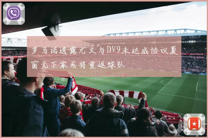 罗马诺透露尤文与DV9未达成协议夏窗无下家或将重返球队