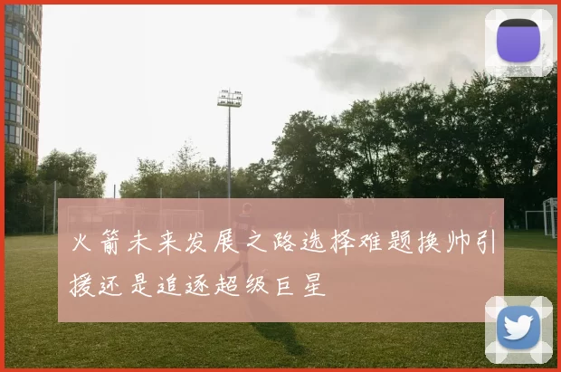 火箭未来发展之路选择难题换帅引援还是追逐超级巨星