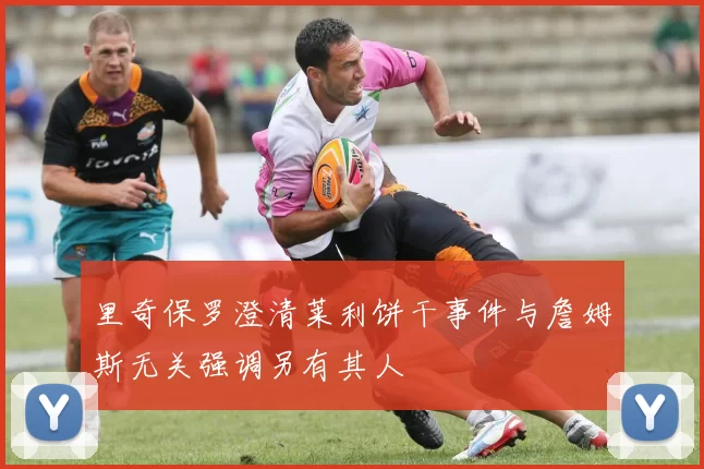 里奇保罗澄清莱利饼干事件与詹姆斯无关强调另有其人