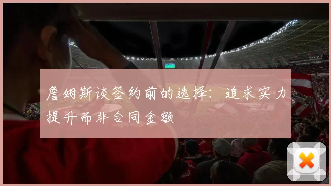 詹姆斯谈签约前的选择：追求实力提升而非合同金额