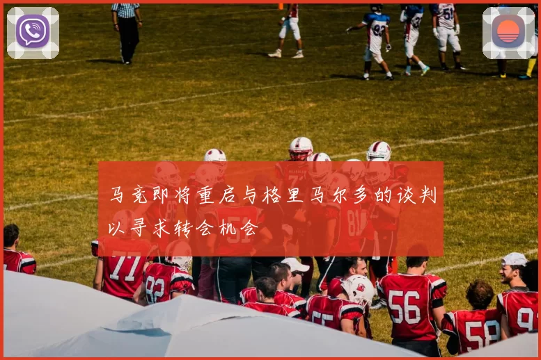 马竞即将重启与格里马尔多的谈判以寻求转会机会