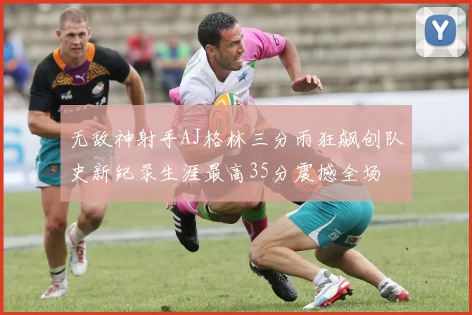 无敌神射手AJ格林三分雨狂飙创队史新纪录生涯最高35分震撼全场
