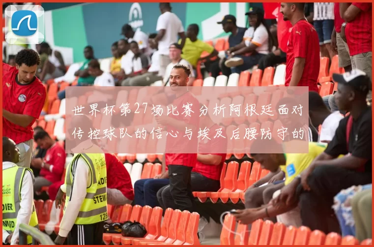 世界杯第27场比赛分析阿根廷面对传控球队的信心与埃及后腰防守的隐患