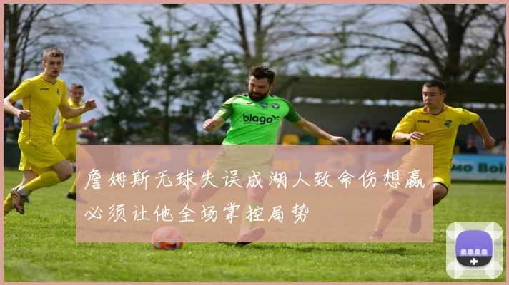 詹姆斯无球失误成湖人致命伤想赢必须让他全场掌控局势