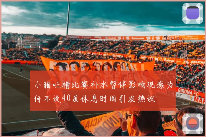 小猪吐槽比赛补水暂停影响观感为何不设40度休息时间引发热议