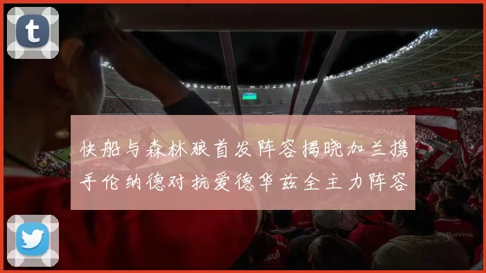 快船与森林狼首发阵容揭晓加兰携手伦纳德对抗爱德华兹全主力阵容