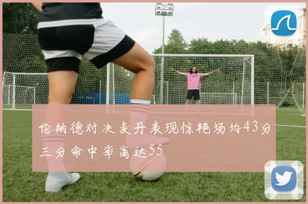 伦纳德对决麦丹表现惊艳场均43分三分命中率高达55