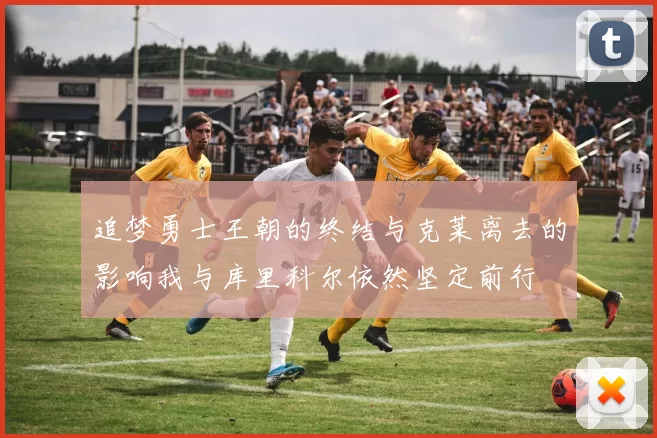 追梦勇士王朝的终结与克莱离去的影响我与库里科尔依然坚定前行
