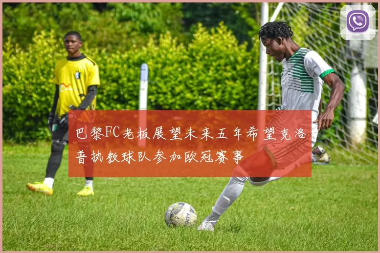 巴黎FC老板展望未来五年希望克洛普执教球队参加欧冠赛事