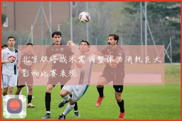 北京双塔战术需调整体力消耗巨大影响比赛表现