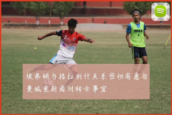 埃弗顿与格拉利什关系密切有意与曼城重新商讨转会事宜