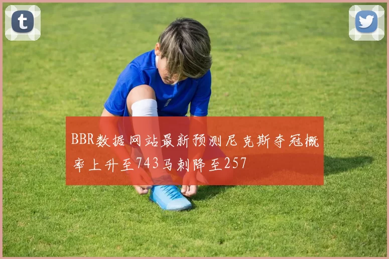 BBR数据网站最新预测尼克斯夺冠概率上升至743马刺降至257