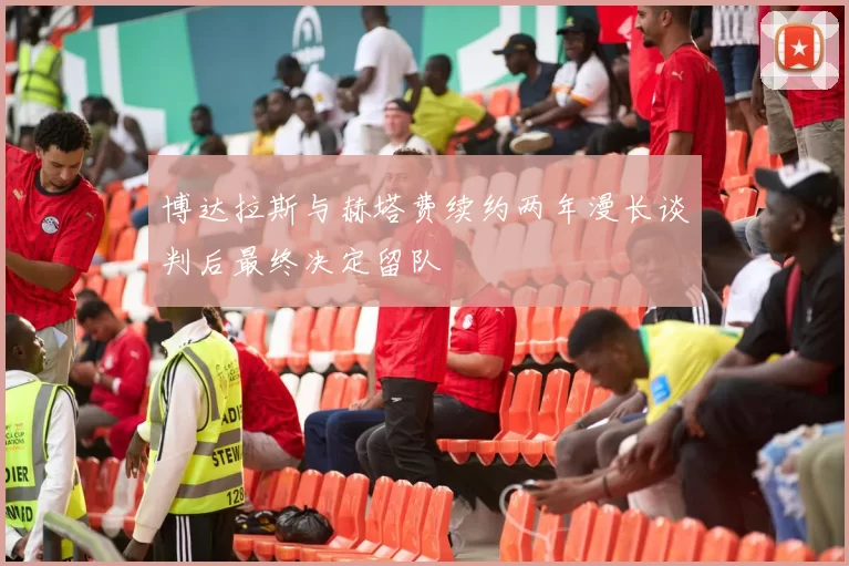 博达拉斯与赫塔费续约两年漫长谈判后最终决定留队