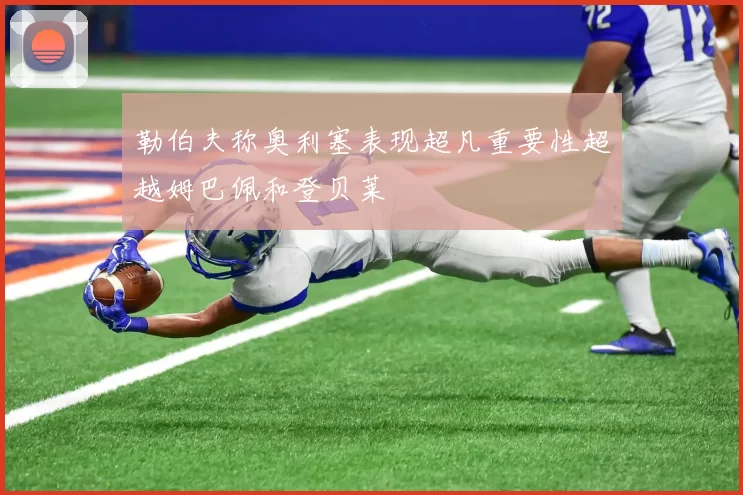 勒伯夫称奥利塞表现超凡重要性超越姆巴佩和登贝莱
