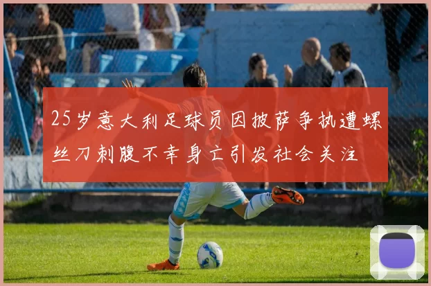 25岁意大利足球员因披萨争执遭螺丝刀刺腹不幸身亡引发社会关注