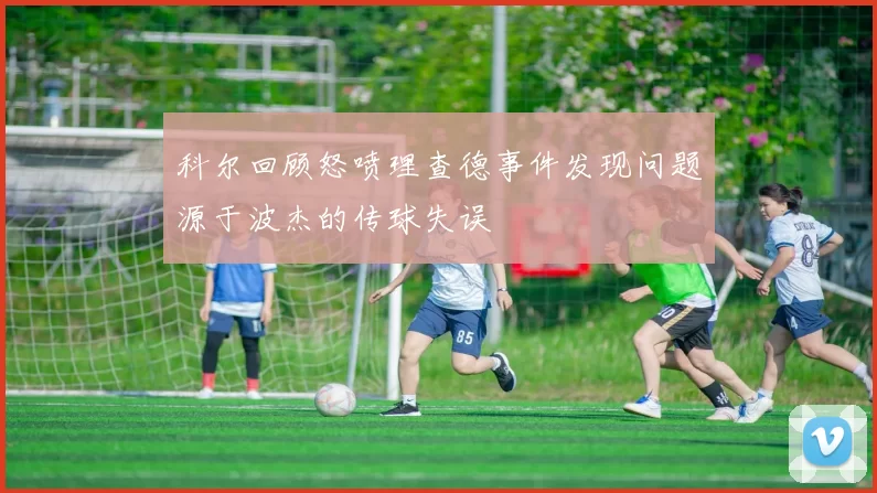 科尔回顾怒喷理查德事件发现问题源于波杰的传球失误