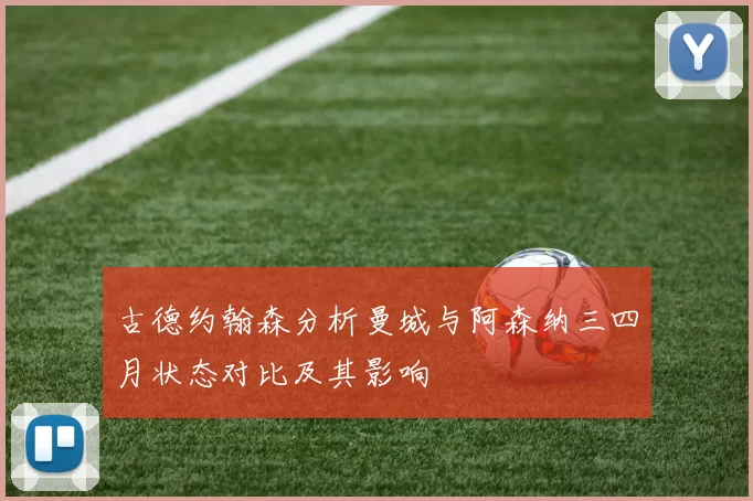 古德约翰森分析曼城与阿森纳三四月状态对比及其影响