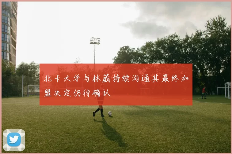 北卡大学与林葳持续沟通其最终加盟决定仍待确认